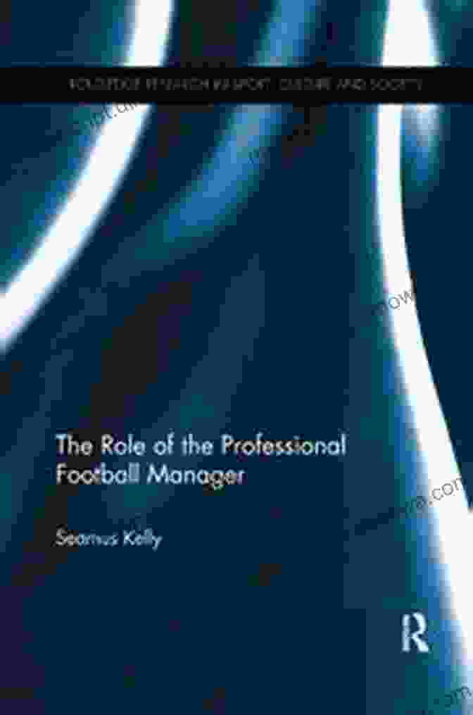 The Role Of The Professional Football Manager: Routledge Research In Sport The Role Of The Professional Football Manager (Routledge Research In Sport Culture And Society 74)