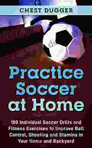 Practice Soccer At Home: 100 Individual Soccer Drills And Fitness Exercises To Improve Ball Control Shooting And Stamina In Your Home And Backyard