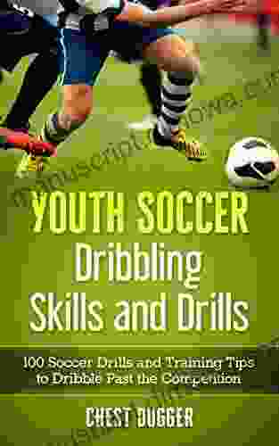 Youth Soccer Dribbling Skills And Drills: 100 Soccer Drills And Training Tips To Dribble Past The Competition