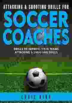 Attacking Shooting Drills For Soccer Coaches: Drills that improve your soccer/football teams attacking shooting skills (Training Sessions for Soccer Coaches 4)