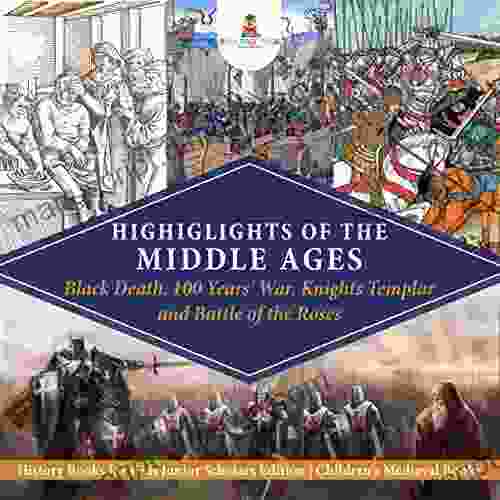 Highlights Of The Middle Ages : Black Death 100 Years War Knights Templar And Battle Of The Roses History For Kids Junior Scholars Edition Children S Medieval