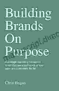 Building Brands on Purpose: A strategic marketing framework to win the hearts and minds of your team and customers for life