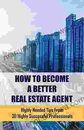 How To Become A Better Real Estate Agent: Highly Needed Tips From 30 Highly Successful Professionals: How To Succeed As A Real Estate Agent