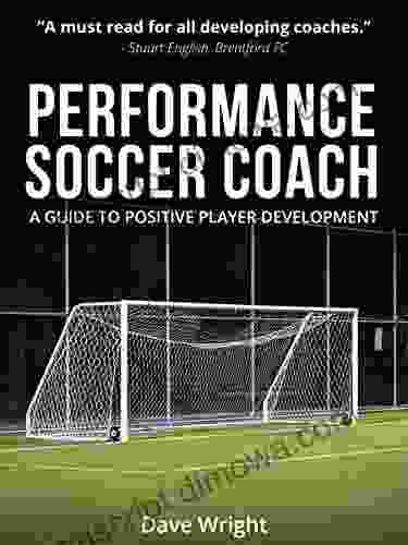 Performance Soccer Coach: A Guide To Positive Player Development