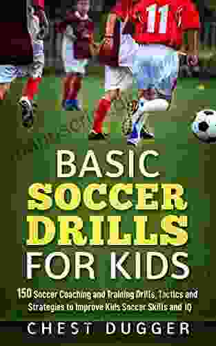 Basic Soccer Drills for Kids: 150 Soccer Coaching and Training Drills Tactics and Strategies to Improve Kids Soccer Skills and IQ