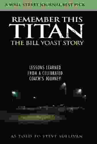 Remember This Titan: The Bill Yoast Story: Lessons Learned From A Celebrated Coach S Journey As Told To Steve Sullivan