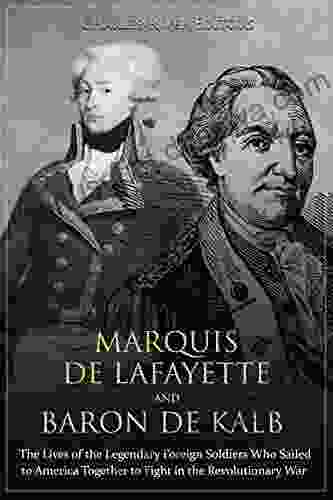 Marquis De Lafayette And Baron De Kalb: The Lives Of The Legendary Foreign Soldiers Who Sailed To America Together To Fight In The Revolutionary War