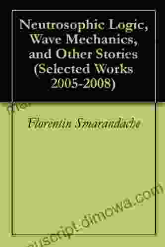 Neutrosophic Logic Wave Mechanics And Other Stories (Selected Works 2005 2008)