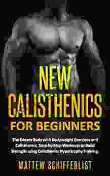 New Calisthenics For Beginners: The Dream Body With Bodyweight Exercises And Calisthenics Step By Step Workouts To Build Strength Using Calisthenics Hypertrophy Training