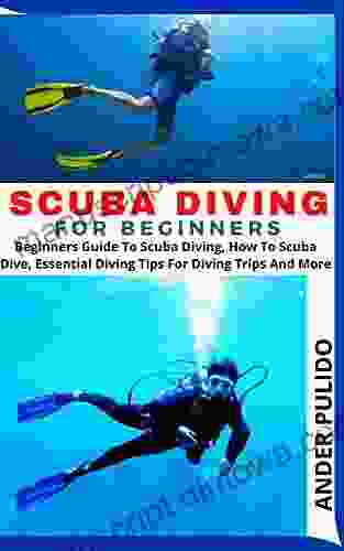 SCUBA DIVING FOR BEGINNERS: Beginners Guide To Scuba Diving How To Scuba Dive Essential Diving Tips For Diving Trips And More