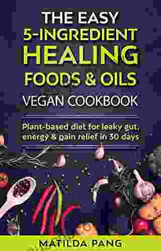 THE EASY 5 INGREDIENT HEALING FOODS OILS VEGAN COOKBOOK: Plant Based Diet For Leaky Gut Energy Pain Relief In 30 Days