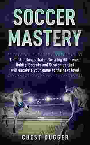 Soccer Mastery: The Little Things That Make A Big Difference: Habits Secrets And Strategies That Will Escalate Your Game To The Next Level