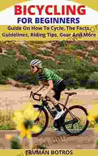 BICYCLING FOR BEGINNERS: Guide On How To Cycle The Facts Guidelines Riding Tips Gear And More