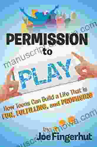 Permission To Play: How Teens Can Build A Life That Is Fun Fulfilling And Promising