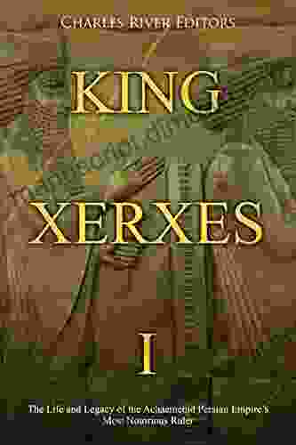 King Xerxes I: The Life and Legacy of the Achaemenid Persian Empire s Most Notorious Ruler