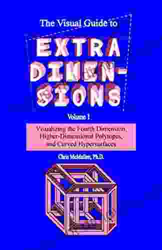 The Visual Guide To Extra Dimensions: Visualizing The Fourth Dimension Higher Dimensional Polytopes And Curved Hypersurfaces (A Fourth Dimension Of Space 1)